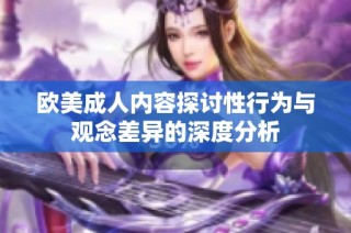 欧美成人内容探讨性行为与观念差异的深度分析