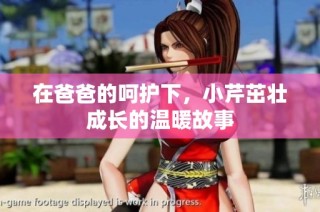 在爸爸的呵护下，小芹茁壮成长的温暖故事