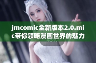 jmcomic全新版本2.0.mic带你领略漫画世界的魅力与乐趣