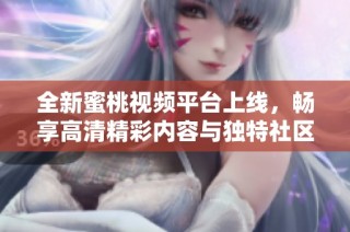 全新蜜桃视频平台上线，畅享高清精彩内容与独特社区体验