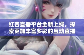 红杏直播平台全新上线，探索更加丰富多彩的互动直播体验