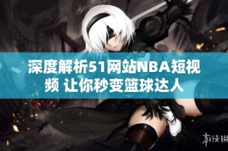 深度解析51网站NBA短视频 让你秒变篮球达人