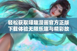 轻松获取喵趣漫画官方正版下载体验无限乐趣与精彩故事