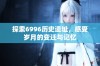 探索6996历史遗址，感受岁月的变迁与记忆