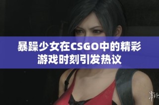 暴躁少女在CSGO中的精彩游戏时刻引发热议