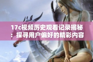 17c视频历史观看记录揭秘：探寻用户偏好的精彩内容与趋势分析