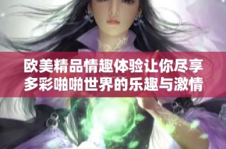 欧美精品情趣体验让你尽享多彩啪啪世界的乐趣与激情