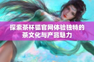 探索茶杯狐官网体验独特的茶文化与产品魅力
