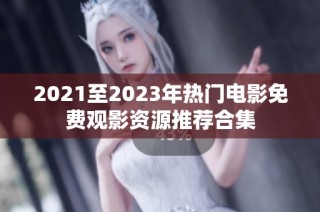 2021至2023年热门电影免费观影资源推荐合集
