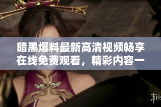 暗黑爆料最新高清视频畅享在线免费观看，精彩内容一网打尽