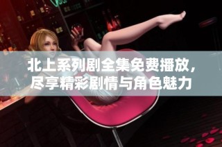 北上系列剧全集免费播放，尽享精彩剧情与角色魅力