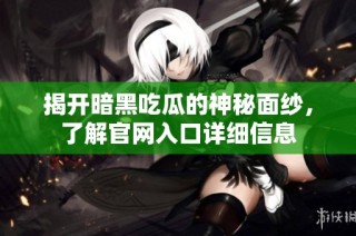 揭开暗黑吃瓜的神秘面纱，了解官网入口详细信息