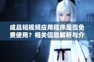 成品短视频应用程序是否免费使用？相关信息解析与介绍