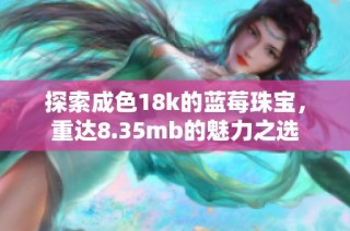 探索成色18k的蓝莓珠宝，重达8.35mb的魅力之选