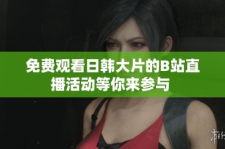 免费观看日韩大片的B站直播活动等你来参与 