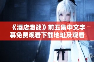 《酒店激战》前五集中文字幕免费观看下载地址及观看指南分享