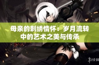 母亲的刺绣情怀：岁月流转中的艺术之美与传承