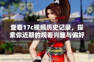 查看17c视频历史记录，探索你近期的观看兴趣与偏好