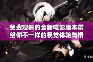 免费观看的全新电影版本带给你不一样的视觉体验与情感共鸣