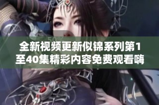 全新视频更新似锦系列第1至40集精彩内容免费观看嗨翻全场