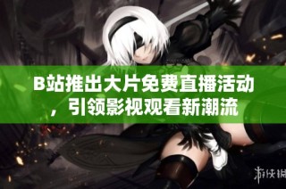 B站推出大片免费直播活动，引领影视观看新潮流