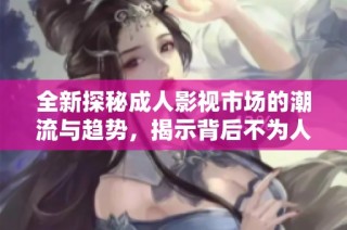 全新探秘成人影视市场的潮流与趋势，揭示背后不为人知的故事