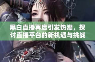 黑白直播再度引发热潮，探讨直播平台的新机遇与挑战