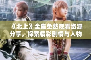 《北上》全集免费观看资源分享，探索精彩剧情与人物发展