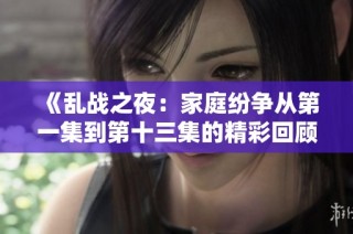 《乱战之夜：家庭纷争从第一集到第十三集的精彩回顾与分析》