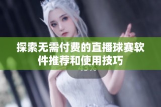 探索无需付费的直播球赛软件推荐和使用技巧