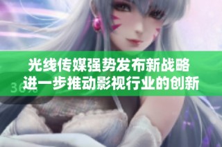 光线传媒强势发布新战略 进一步推动影视行业的创新与发展