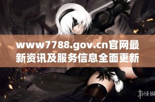 www7788.gov.cn官网最新资讯及服务信息全面更新中