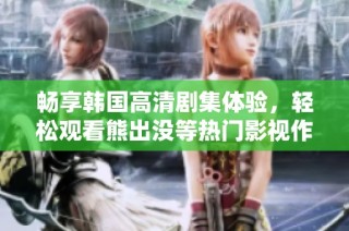 畅享韩国高清剧集体验，轻松观看熊出没等热门影视作品
