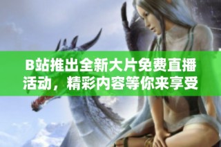 B站推出全新大片免费直播活动，精彩内容等你来享受