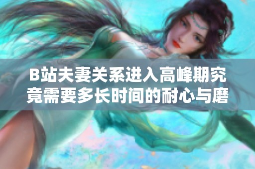 B站夫妻关系进入高峰期究竟需要多长时间的耐心与磨合