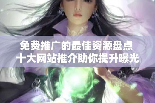 免费推广的最佳资源盘点 十大网站推介助你提升曝光率