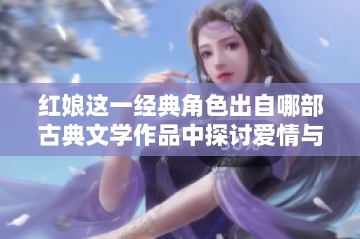 红娘这一经典角色出自哪部古典文学作品中探讨爱情与婚姻