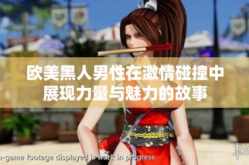 欧美黑人男性在激情碰撞中展现力量与魅力的故事
