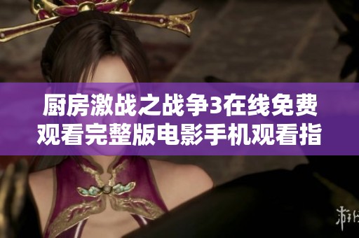 厨房激战之战争3在线免费观看完整版电影手机观看指南