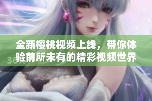 全新樱桃视频上线，带你体验前所未有的精彩视频世界