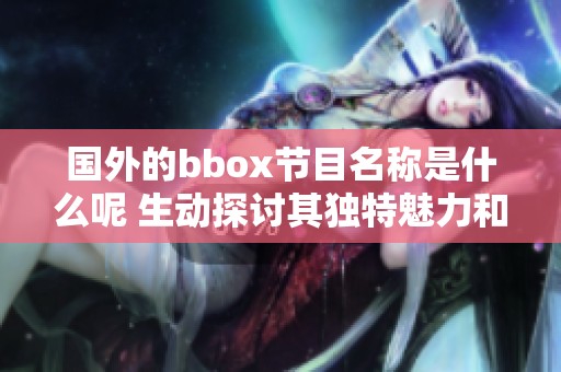 国外的bbox节目名称是什么呢 生动探讨其独特魅力和风格