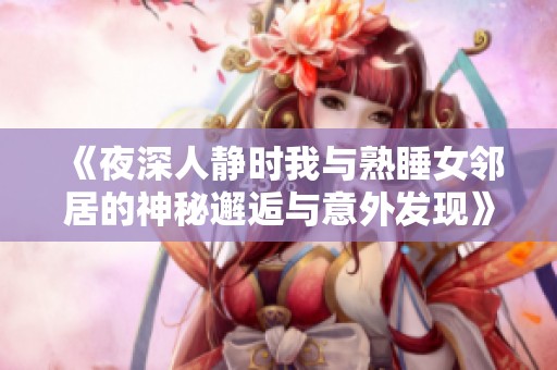 《夜深人静时我与熟睡女邻居的神秘邂逅与意外发现》