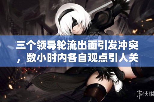 三个领导轮流出面引发冲突，数小时内各自观点引人关注
