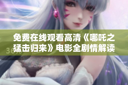 免费在线观看高清《哪吒之猛击归来》电影全剧情解读与分析
