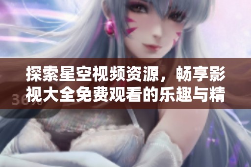 探索星空视频资源，畅享影视大全免费观看的乐趣与精彩