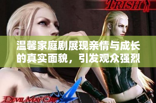 温馨家庭剧展现亲情与成长的真实面貌，引发观众强烈共鸣与思考