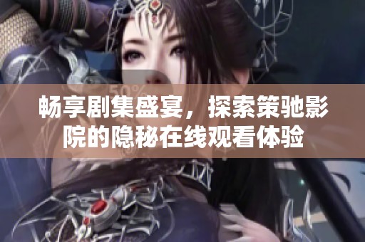 畅享剧集盛宴，探索策驰影院的隐秘在线观看体验