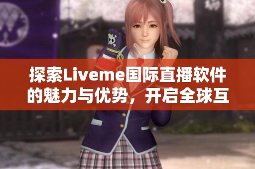 探索Liveme国际直播软件的魅力与优势，开启全球互动新体验