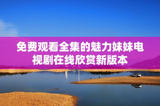 免费观看全集的魅力妹妹电视剧在线欣赏新版本