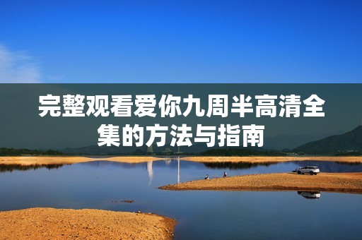 完整观看爱你九周半高清全集的方法与指南